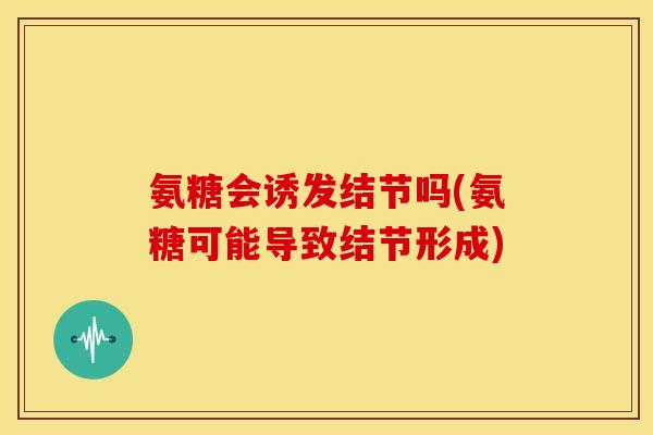 氨糖会诱发结节吗(氨糖可能导致结节形成)