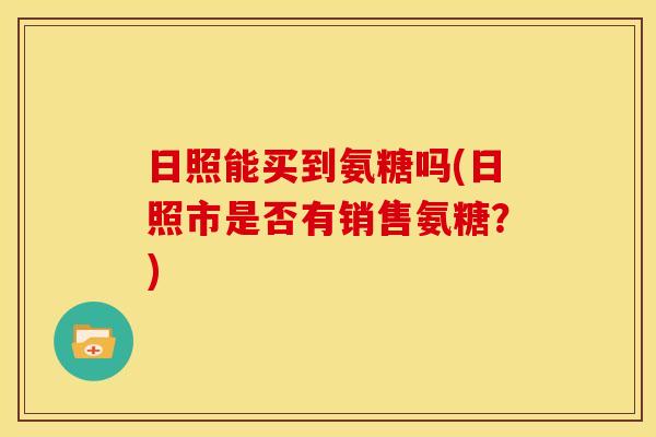 日照能买到氨糖吗(日照市是否有销售氨糖？)