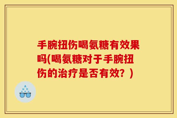 手腕扭伤喝氨糖有效果吗(喝氨糖对于手腕扭伤的治疗是否有效？)
