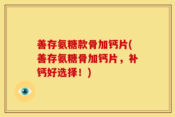 善存氨糖款骨加钙片(善存氨糖骨加钙片，补钙好选择！)