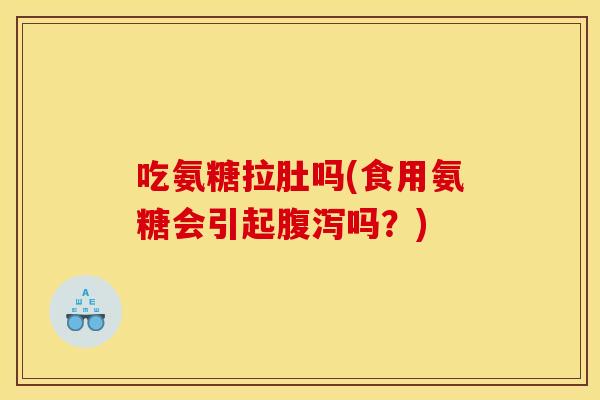 吃氨糖拉肚吗(食用氨糖会引起腹泻吗？)
