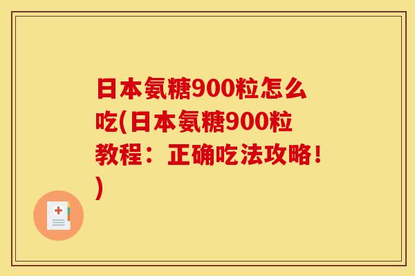 日本氨糖900粒怎么吃(日本氨糖900粒教程:正确吃法攻略!)-第1张图片-关节骑士 日本氨糖900粒怎么吃(日本氨糖900粒教程:正确吃法攻略!)-第1张图片-关节骑士
