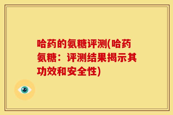 哈药的氨糖评测(哈药氨糖：评测结果揭示其功效和安全性)