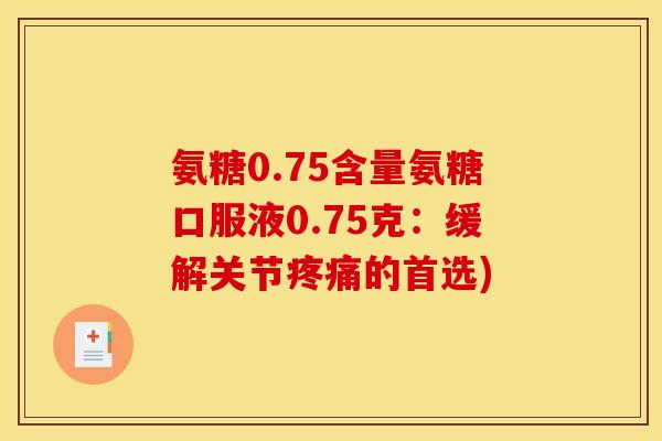 氨糖0.75含量氨糖口服液0.75克：缓解关节疼痛的首选)
