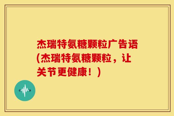 杰瑞特氨糖颗粒广告语(杰瑞特氨糖颗粒，让关节更健康！)