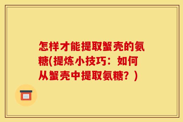 怎样才能提取蟹壳的氨糖(提炼小技巧：如何从蟹壳中提取氨糖？)