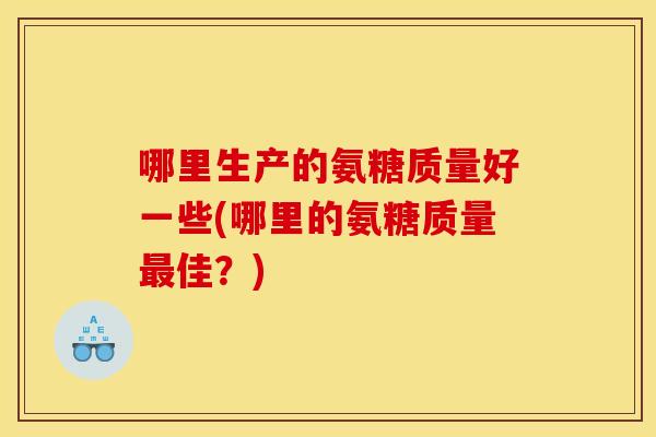 哪里生产的氨糖质量好一些(哪里的氨糖质量最佳？)