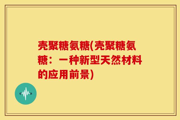 壳聚糖氨糖(壳聚糖氨糖：一种新型天然材料的应用前景)