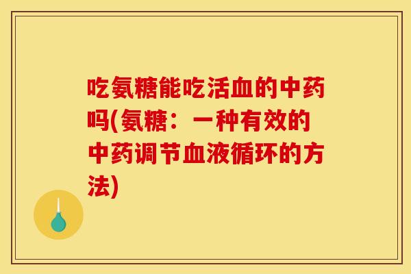 吃氨糖能吃活血的中药吗(氨糖:一种有效的中药调节血液循环的方法)-第1张图片-关节骑士 吃氨糖能吃活血的中药吗(氨糖:一种有效的中药调节血液循环的方法)-第1张图片-关节骑士