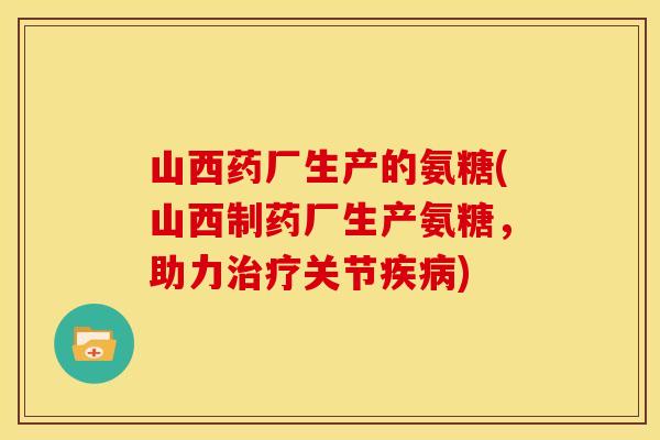 山西药厂生产的氨糖(山西制药厂生产氨糖，助力治疗关节疾病)