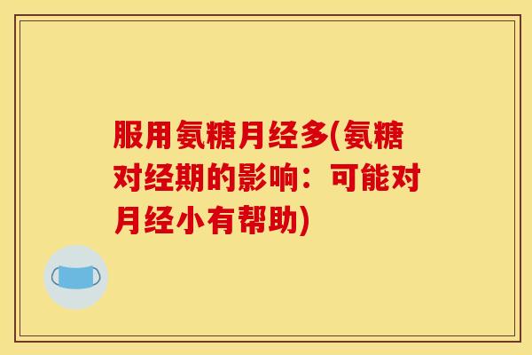 服用氨糖月经多(氨糖对经期的影响：可能对月经小有帮助)