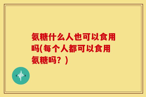 氨糖什么人也可以食用吗(每个人都可以食用氨糖吗？)-第1张图片-关节骑士