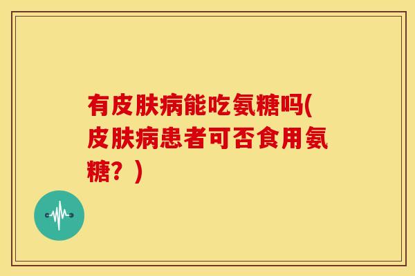 有皮肤病能吃氨糖吗(皮肤病患者可否食用氨糖？)