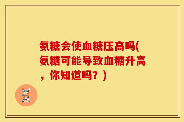 氨糖会使血糖压高吗(氨糖可能导致血糖升高，你知道吗？)