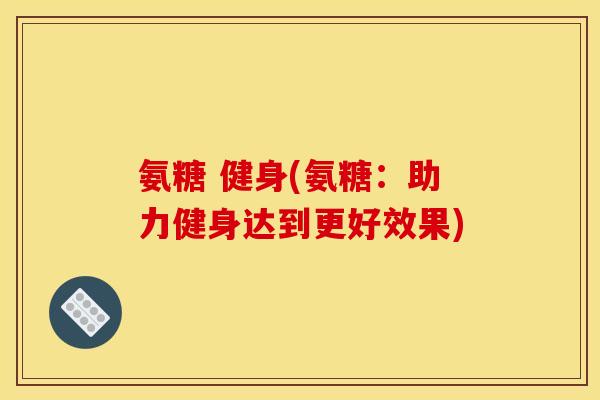 氨糖 健身(氨糖：助力健身达到更好效果)