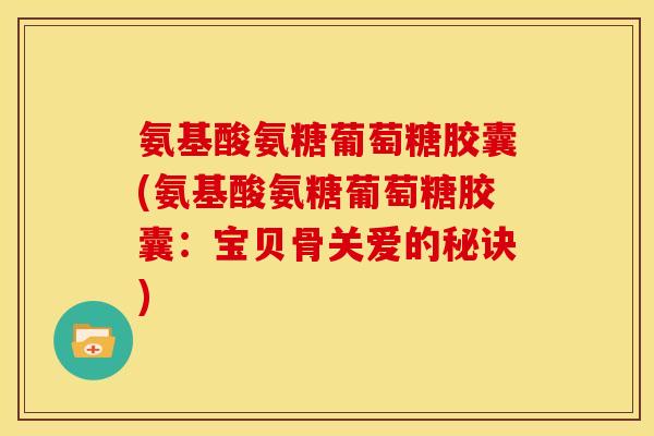 氨基酸氨糖葡萄糖胶囊(氨基酸氨糖葡萄糖胶囊：宝贝骨关爱的秘诀)