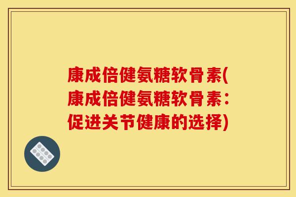 康成倍健氨糖软骨素(康成倍健氨糖软骨素：促进关节健康的选择)