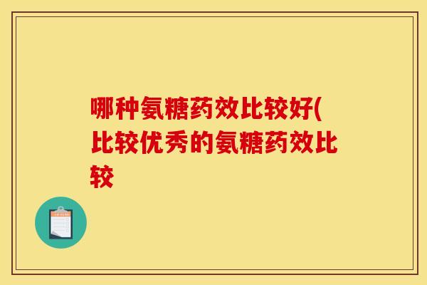 哪种氨糖药效比较好(比较优秀的氨糖药效比较
