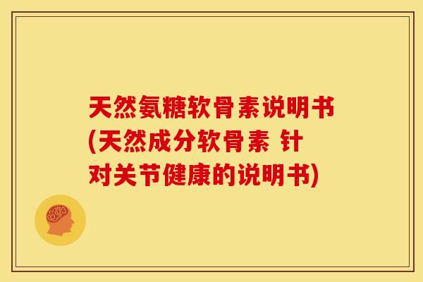 天然氨糖软骨素说明书(天然成分软骨素 针对关节健康的说明书)