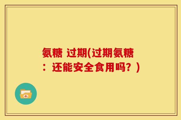 氨糖 过期(过期氨糖：还能安全食用吗？)-第1张图片-关节骑士