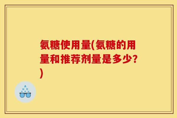 氨糖使用量(氨糖的用量和推荐剂量是多少？)
