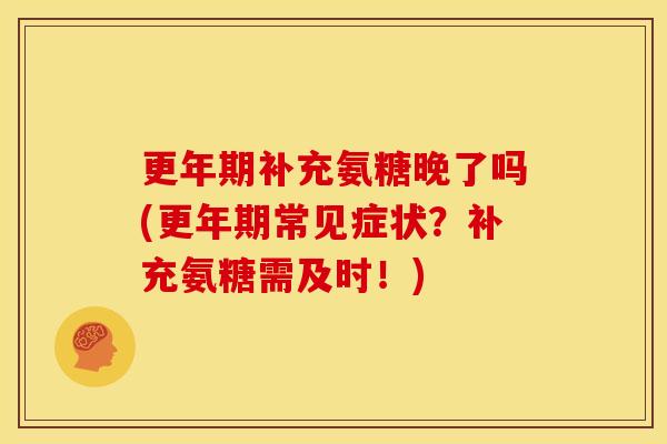 更年期补充氨糖晚了吗(更年期常见症状？补充氨糖需及时！)