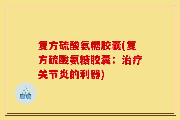 复方硫酸氨糖胶囊(复方硫酸氨糖胶囊：治疗关节炎的利器)