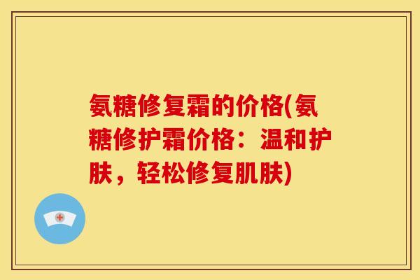 氨糖修复霜的价格(氨糖修护霜价格：温和护肤，轻松修复肌肤)-第1张图片-关节骑士