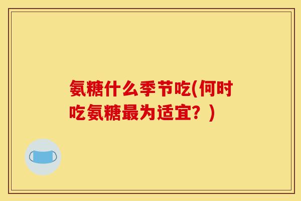 氨糖什么季节吃(何时吃氨糖最为适宜？)