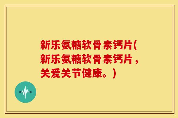 新乐氨糖软骨素钙片(新乐氨糖软骨素钙片，关爱关节健康。)