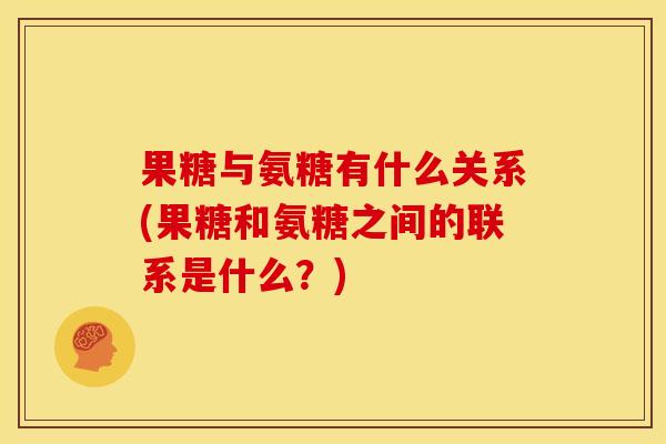 果糖与氨糖有什么关系(果糖和氨糖之间的联系是什么？)