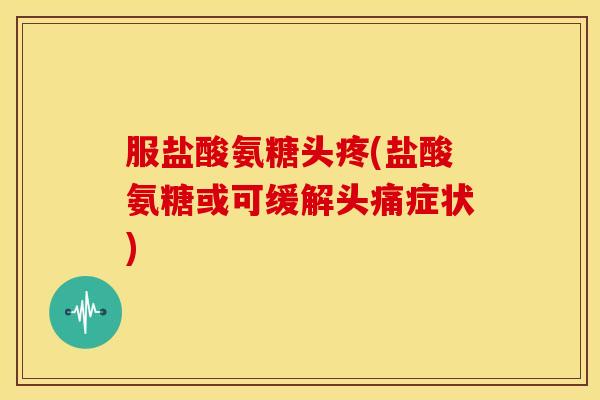 服盐酸氨糖头疼(盐酸氨糖或可缓解头痛症状)