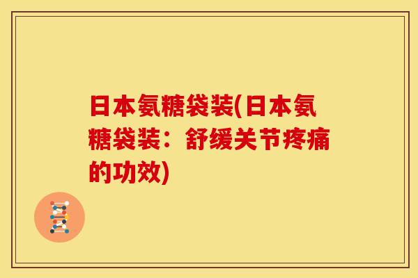 日本氨糖袋装(日本氨糖袋装：舒缓关节疼痛的功效)-第1张图片-关节骑士