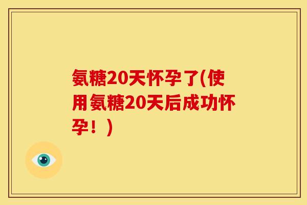 氨糖20天怀孕了(使用氨糖20天后成功怀孕！)