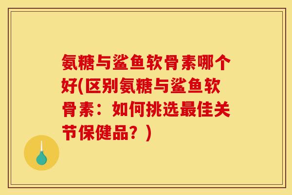 氨糖与鲨鱼软骨素哪个好(区别氨糖与鲨鱼软骨素：如何挑选最佳关节保健品？)
