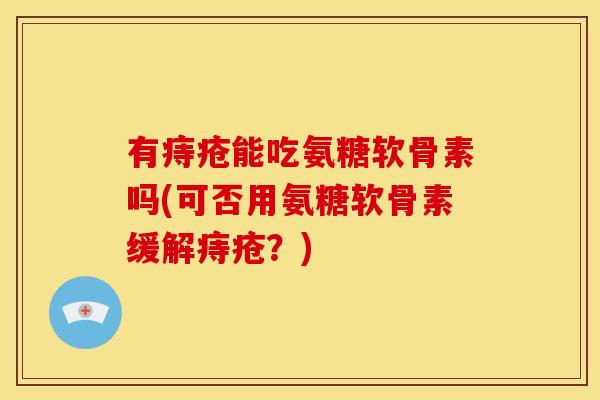 有痔疮能吃氨糖软骨素吗(可否用氨糖软骨素缓解痔疮？)