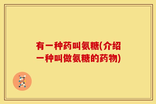 有一种药叫氨糖(介绍一种叫做氨糖的药物)-第1张图片-关节骑士