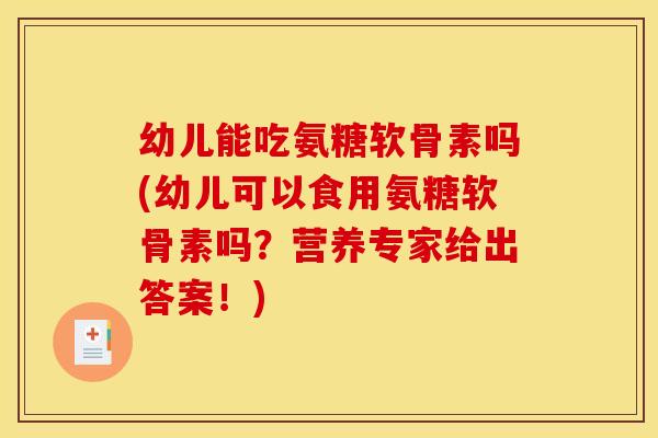 幼儿能吃氨糖软骨素吗(幼儿可以食用氨糖软骨素吗？营养专家给出答案！)