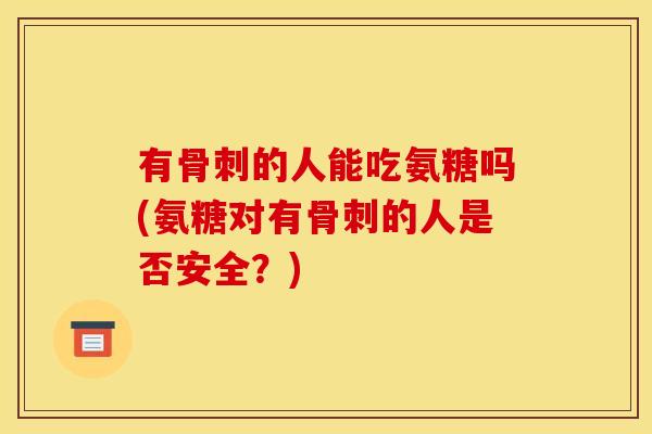 有骨刺的人能吃氨糖吗(氨糖对有骨刺的人是否安全？)
