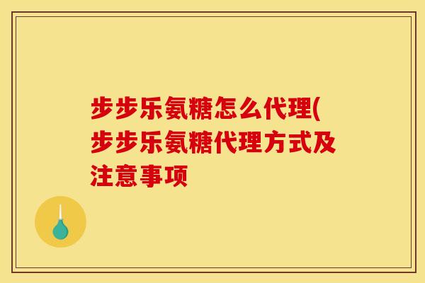 步步乐氨糖怎么代理(步步乐氨糖代理方式及注意事项