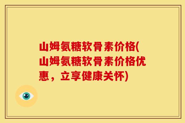 山姆氨糖软骨素价格(山姆氨糖软骨素价格优惠，立享健康关怀)