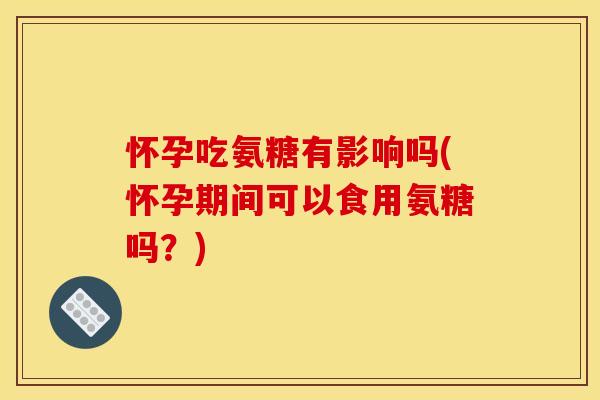 怀孕吃氨糖有影响吗(怀孕期间可以食用氨糖吗？)