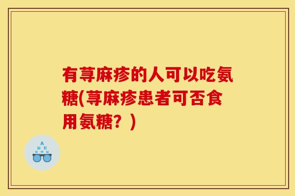 有荨麻疹的人可以吃氨糖(荨麻疹患者可否食用氨糖？)