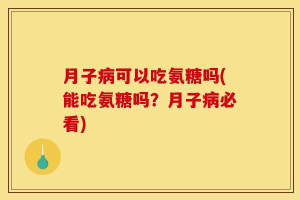 月子病可以吃氨糖吗(能吃氨糖吗？月子病必看)