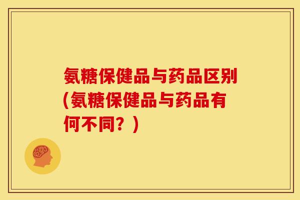 氨糖保健品与药品区别(氨糖保健品与药品有何不同？)