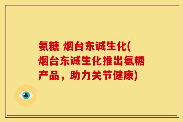 氨糖 烟台东诚生化(烟台东诚生化推出氨糖产品，助力关节健康)