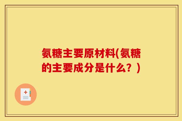 氨糖主要原材料(氨糖的主要成分是什么？)