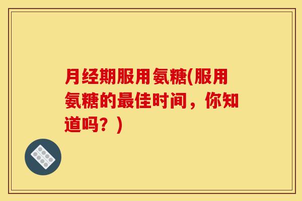 月经期服用氨糖(服用氨糖的最佳时间，你知道吗？)