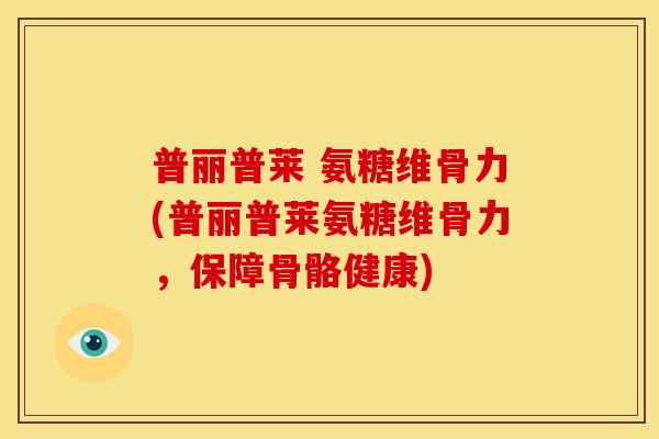 普丽普莱 氨糖维骨力(普丽普莱氨糖维骨力，保障骨骼健康)