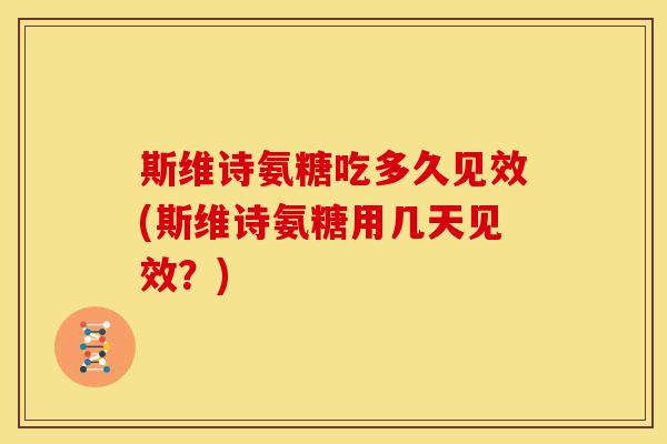 斯维诗氨糖吃多久见效(斯维诗氨糖用几天见效？)